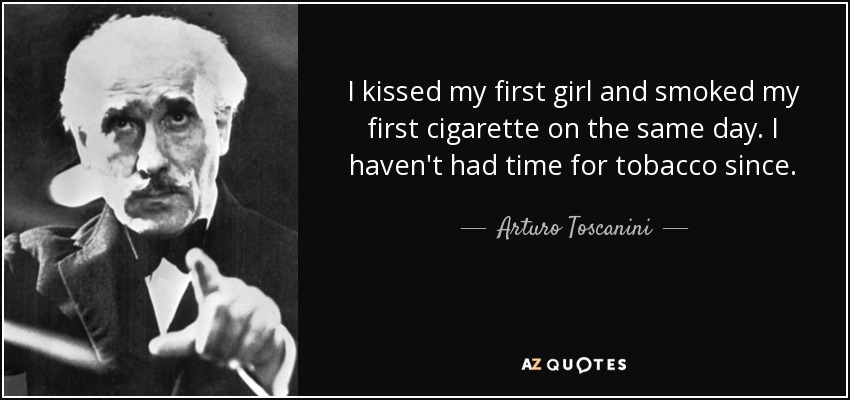 I kissed my first girl and smoked my first cigarette on the same day. I haven't had time for tobacco since. - Arturo Toscanini