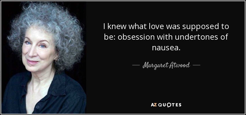 I knew what love was supposed to be: obsession with undertones of nausea. - Margaret Atwood
