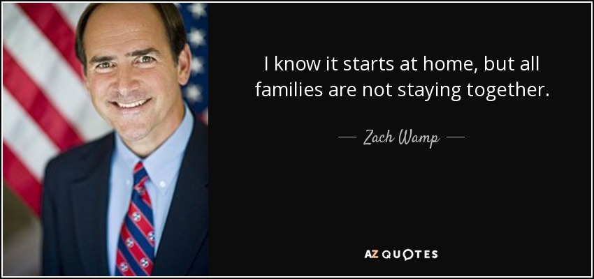 I know it starts at home, but all families are not staying together. - Zach Wamp
