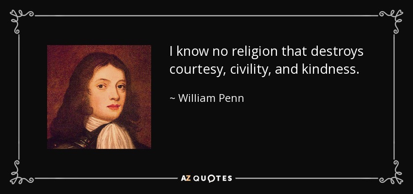 I know no religion that destroys courtesy, civility, and kindness. - William Penn