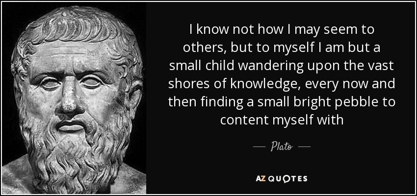 I know not how I may seem to others, but to myself I am but a small child wandering upon the vast shores of knowledge, every now and then finding a small bright pebble to content myself with - Plato