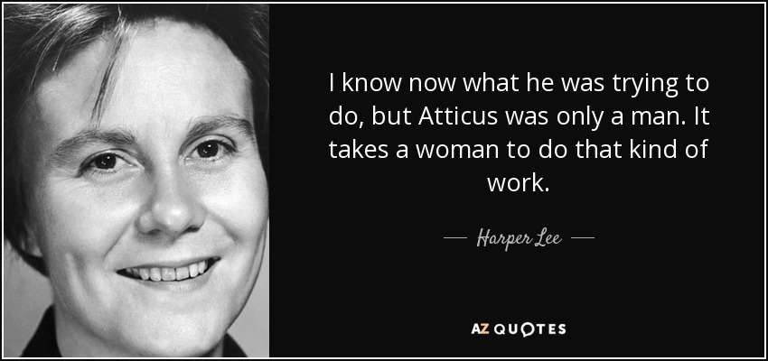 I know now what he was trying to do, but Atticus was only a man. It takes a woman to do that kind of work. - Harper Lee