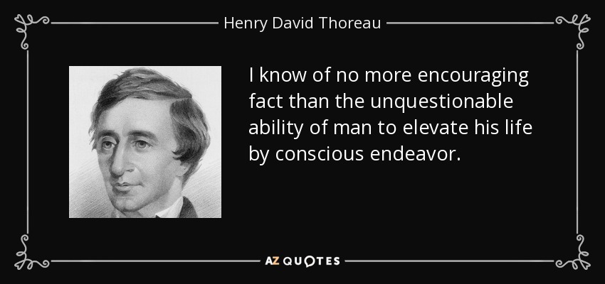 I know of no more encouraging fact than the unquestionable ability of man to elevate his life by conscious endeavor. - Henry David Thoreau