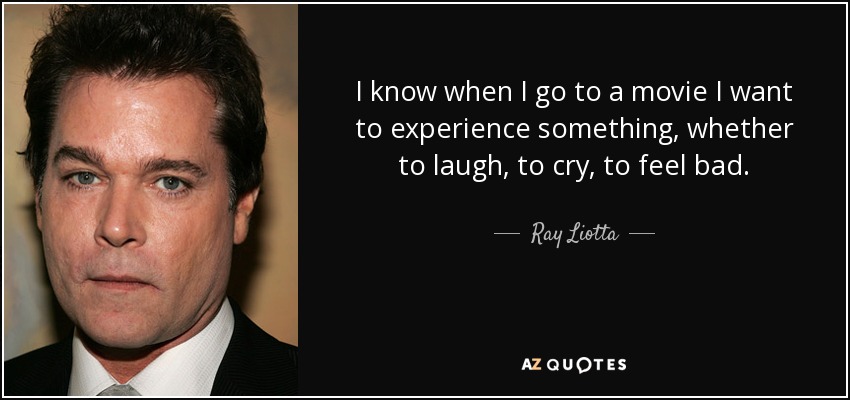 I know when I go to a movie I want to experience something, whether to laugh, to cry, to feel bad. - Ray Liotta
