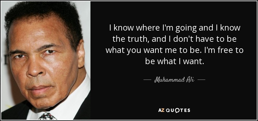 I know where I'm going and I know the truth, and I don't have to be what you want me to be. I'm free to be what I want. - Muhammad Ali