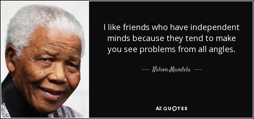 I like friends who have independent minds because they tend to make you see problems from all angles. - Nelson Mandela