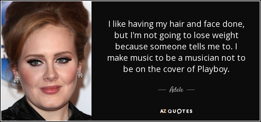 Me gusta arreglarme el pelo y la cara, pero no voy a adelgazar porque alguien me lo diga. Hago música para ser músico, no para salir en la portada de Playboy. - Adele