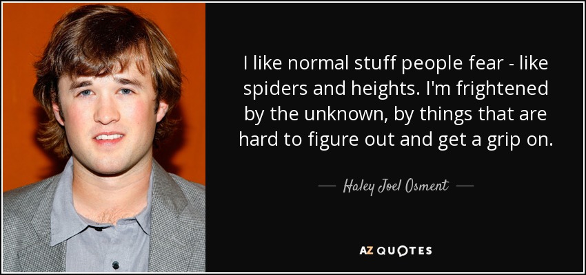 I like normal stuff people fear - like spiders and heights. I'm frightened by the unknown, by things that are hard to figure out and get a grip on. - Haley Joel Osment