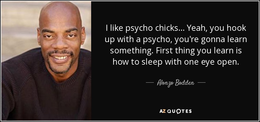 I like psycho chicks... Yeah, you hook up with a psycho, you're gonna learn something. First thing you learn is how to sleep with one eye open. - Alonzo Bodden