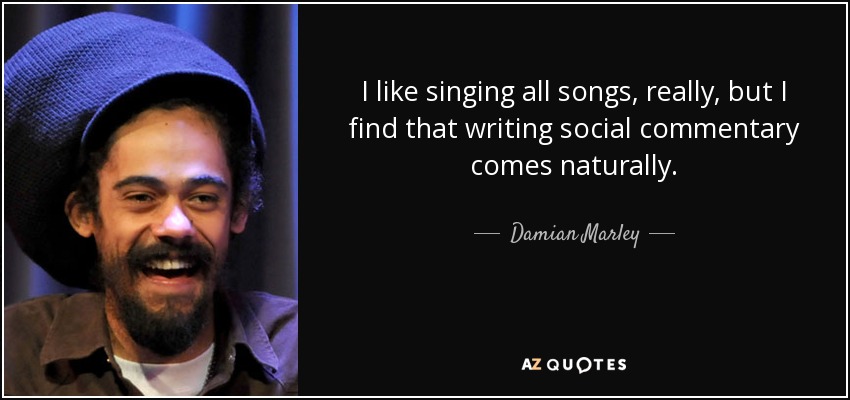 I like singing all songs, really, but I find that writing social commentary comes naturally. - Damian Marley