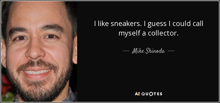 I like sneakers. I guess I could call myself a collector. - Mike Shinoda