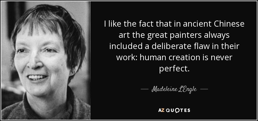 I like the fact that in ancient Chinese art the great painters always included a deliberate flaw in their work: human creation is never perfect. - Madeleine L'Engle