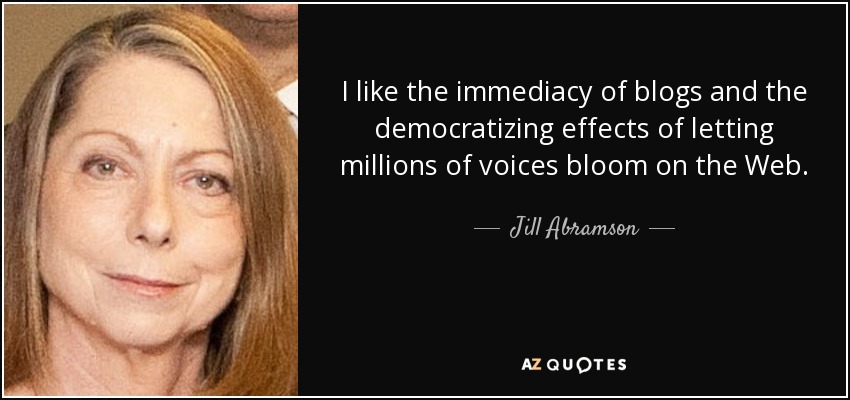 I like the immediacy of blogs and the democratizing effects of letting millions of voices bloom on the Web. - Jill Abramson