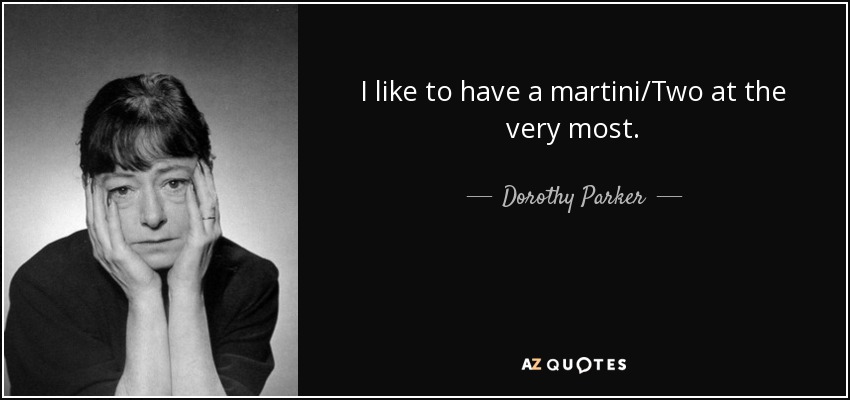 I like to have a martini/Two at the very most. - Dorothy Parker