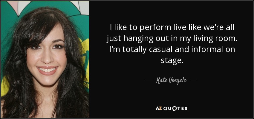 I like to perform live like we're all just hanging out in my living room. I'm totally casual and informal on stage. - Kate Voegele