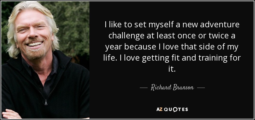 I like to set myself a new adventure challenge at least once or twice a year because I love that side of my life. I love getting fit and training for it. - Richard Branson