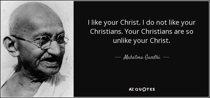 I like your Christ. I do not like your Christians. Your Christians are so unlike your Christ. - Mahatma Gandhi