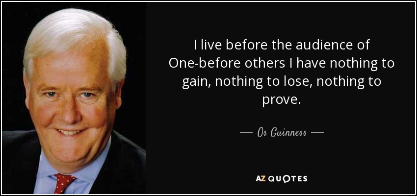 I live before the audience of One-before others I have nothing to gain, nothing to lose, nothing to prove. - Os Guinness