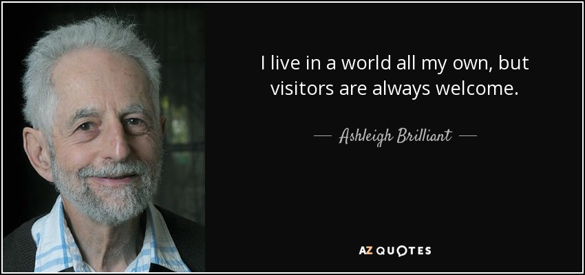 I live in a world all my own, but visitors are always welcome. - Ashleigh Brilliant