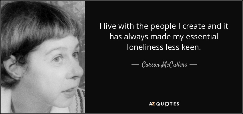 I live with the people I create and it has always made my essential loneliness less keen. - Carson McCullers