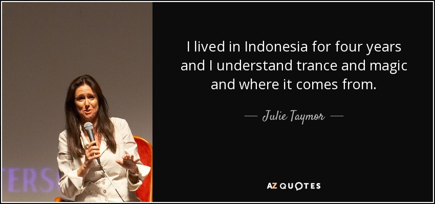 Viví cuatro años en Indonesia y entiendo el trance y la magia y de dónde vienen. - Julie Taymor