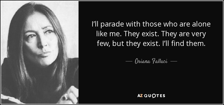 I’ll parade with those who are alone like me. They exist. They are very few, but they exist. I’ll find them. - Oriana Fallaci