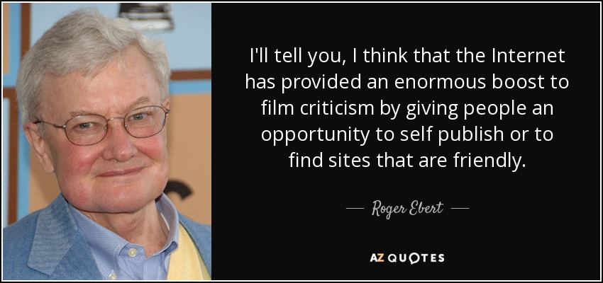 Creo que Internet ha dado un enorme impulso a la crítica cinematográfica al ofrecer a la gente la oportunidad de autopublicarse o de encontrar sitios que le resulten amigables. - Roger Ebert