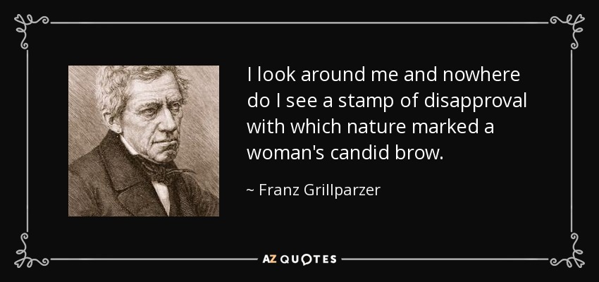 Miro a mi alrededor y en ninguna parte veo un sello de desaprobación con el que la naturaleza marcó la cándida frente de una mujer. - Franz Grillparzer