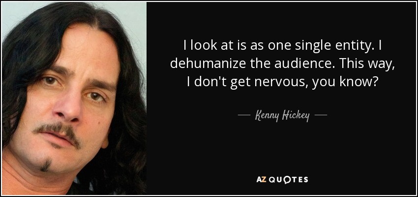 Lo veo como una sola entidad. Deshumanizo al público. Así no me pongo nervioso, ¿sabes? - Kenny Hickey