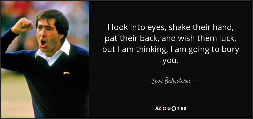 I look into eyes, shake their hand, pat their back, and wish them luck, but I am thinking, I am going to bury you. - Seve Ballesteros