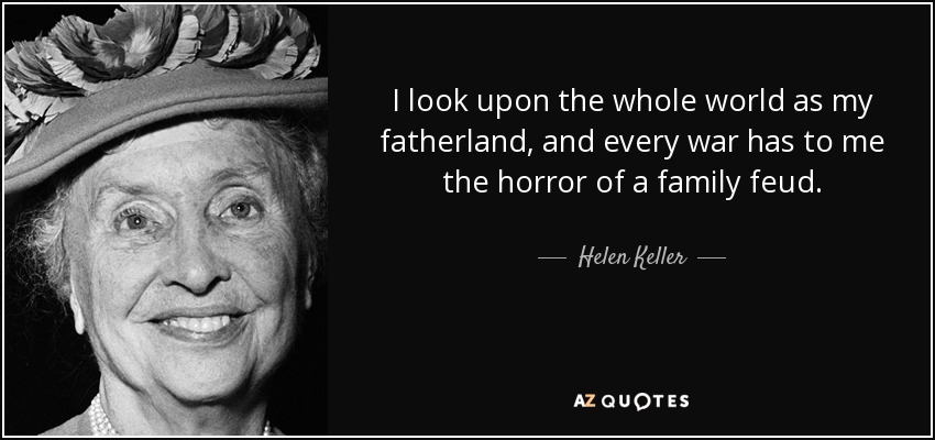 I look upon the whole world as my fatherland, and every war has to me the horror of a family feud. - Helen Keller