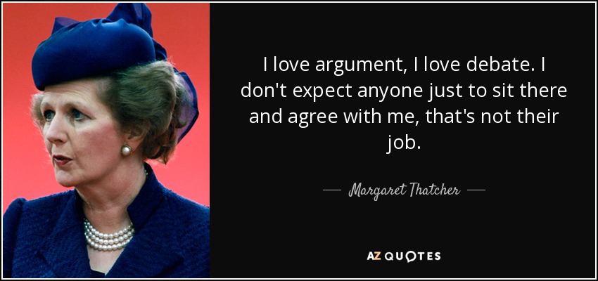 I love argument, I love debate. I don't expect anyone just to sit there and agree with me, that's not their job. - Margaret Thatcher