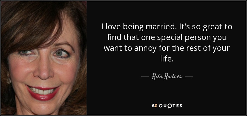Me encanta estar casada. Es genial encontrar a esa persona especial a la que quieres molestar el resto de tu vida. - Rita Rudner