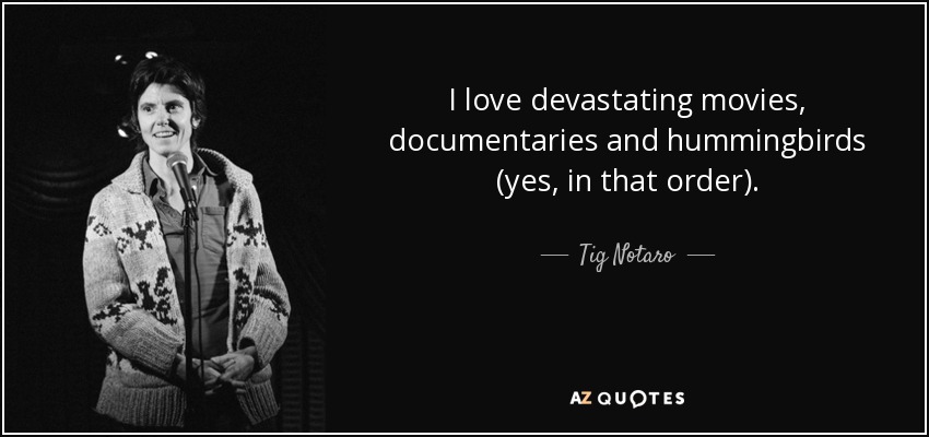 I love devastating movies, documentaries and hummingbirds (yes, in that order). - Tig Notaro