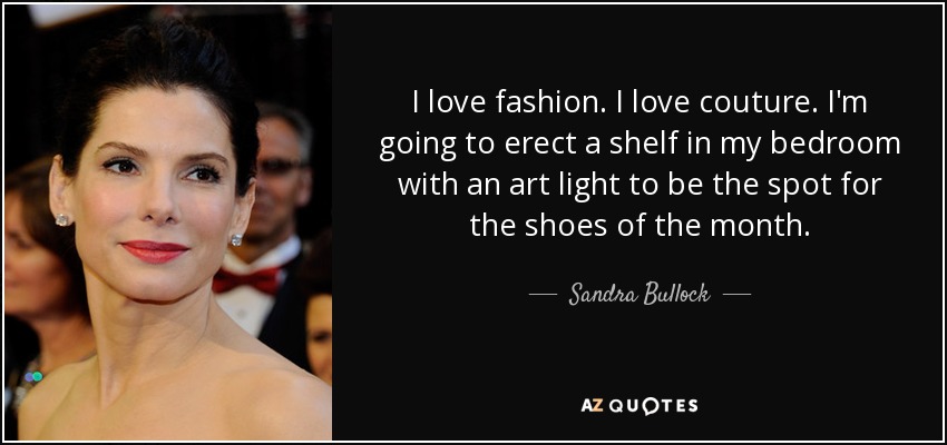 I love fashion. I love couture. I'm going to erect a shelf in my bedroom with an art light to be the spot for the shoes of the month. - Sandra Bullock