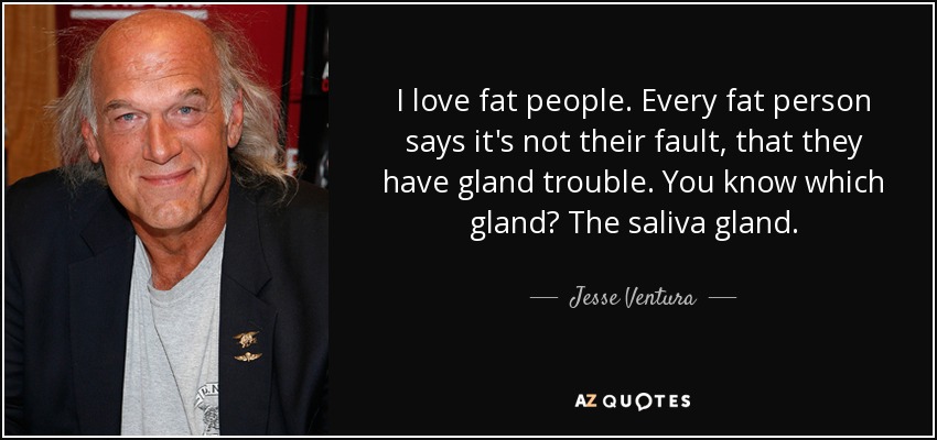 I love fat people. Every fat person says it's not their fault, that they have gland trouble. You know which gland? The saliva gland. - Jesse Ventura