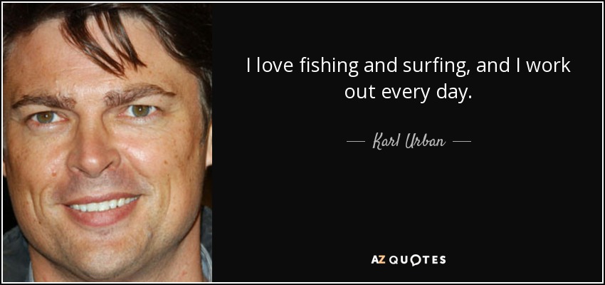 I love fishing and surfing, and I work out every day. - Karl Urban