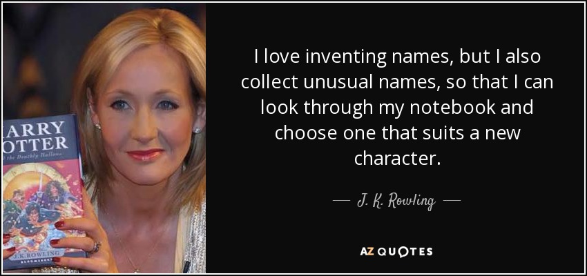 I love inventing names, but I also collect unusual names, so that I can look through my notebook and choose one that suits a new character. - J. K. Rowling