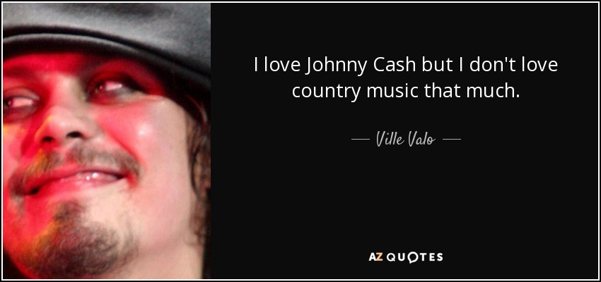 I love Johnny Cash but I don't love country music that much. - Ville Valo