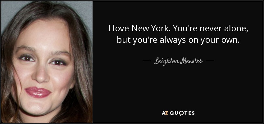 I love New York. You're never alone, but you're always on your own. - Leighton Meester