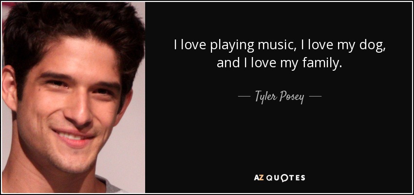 I love playing music, I love my dog, and I love my family. - Tyler Posey