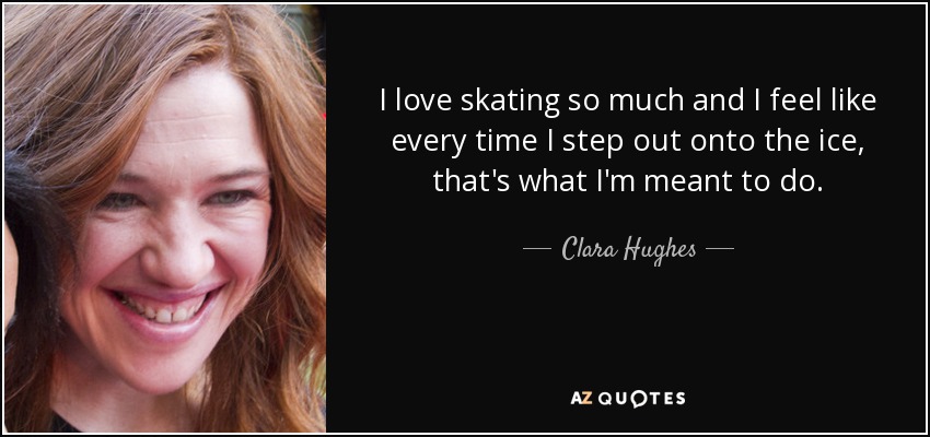I love skating so much and I feel like every time I step out onto the ice, that's what I'm meant to do. - Clara Hughes