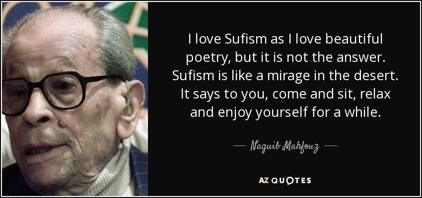 I love Sufism as I love beautiful poetry, but it is not the answer. Sufism is like a mirage in the desert. It says to you, come and sit, relax and enjoy yourself for a while. - Naguib Mahfouz