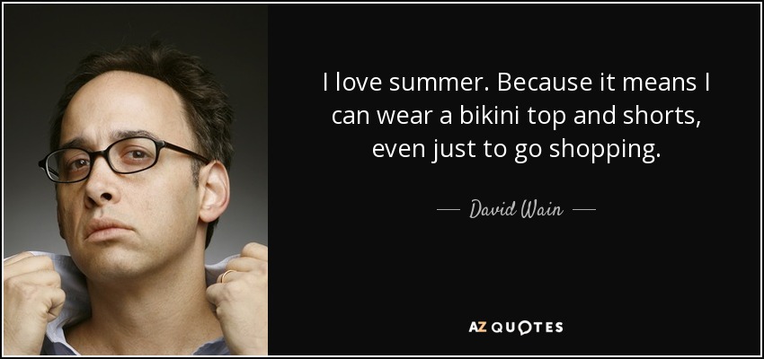 I love summer. Because it means I can wear a bikini top and shorts, even just to go shopping. - David Wain