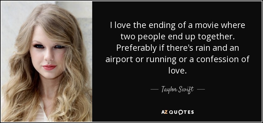 I love the ending of a movie where two people end up together. Preferably if there's rain and an airport or running or a confession of love. - Taylor Swift