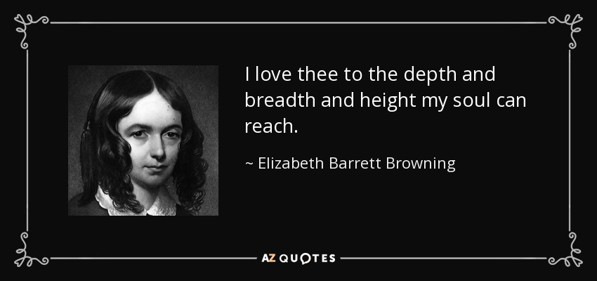 I love thee to the depth and breadth and height my soul can reach. - Elizabeth Barrett Browning