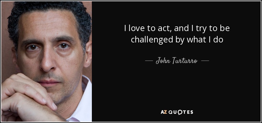 I love to act, and I try to be challenged by what I do - John Turturro