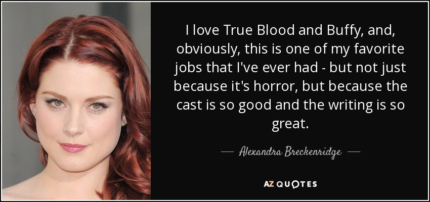I love True Blood and Buffy, and, obviously, this is one of my favorite jobs that I've ever had - but not just because it's horror, but because the cast is so good and the writing is so great. - Alexandra Breckenridge