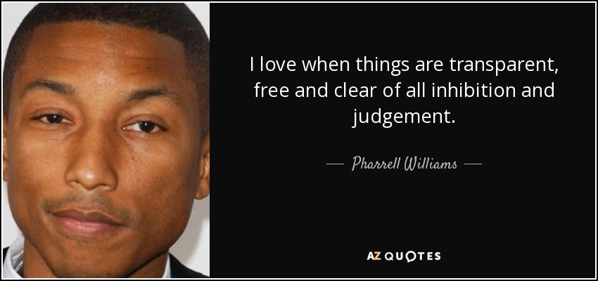 I love when things are transparent, free and clear of all inhibition and judgement. - Pharrell Williams