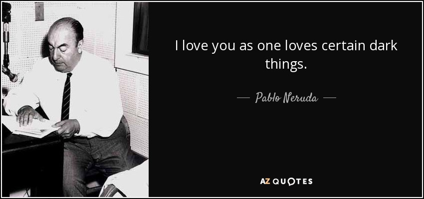 I love you as one loves certain dark things. - Pablo Neruda